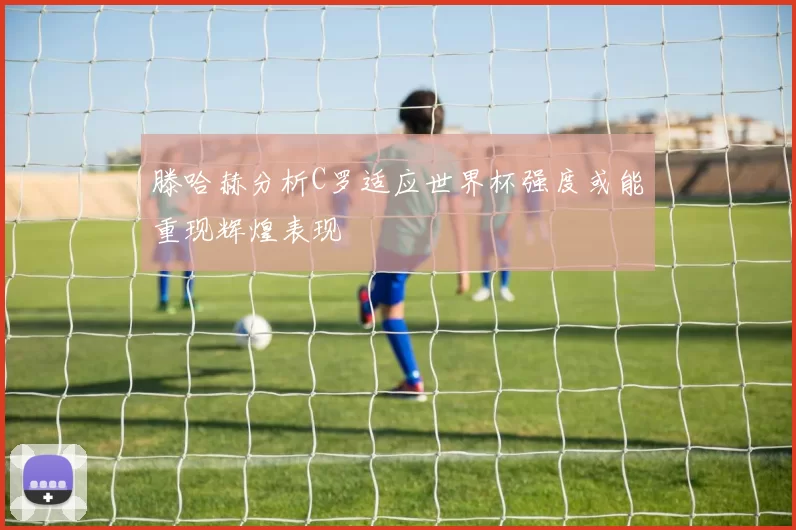 滕哈赫分析C罗适应世界杯强度或能重现辉煌表现