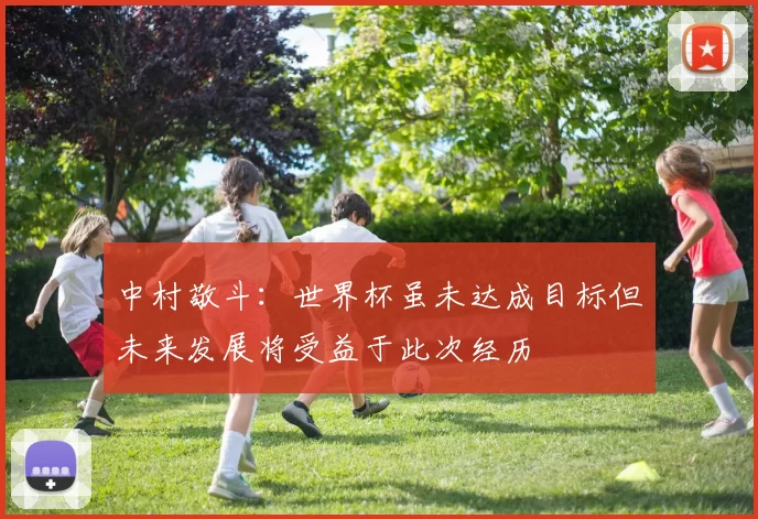 中村敬斗：世界杯虽未达成目标但未来发展将受益于此次经历