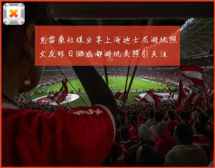 克雷桑社媒分享上海迪士尼游玩照女友昨日晒成都游玩美照引关注