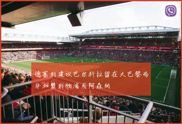 德塞利建议巴尔科拉留在大巴黎而非加盟利物浦或阿森纳