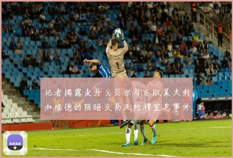 记者揭露麦丹戈贝尔与东欧莱夫利加福德的阴暗交易及约穆窒息事件真相