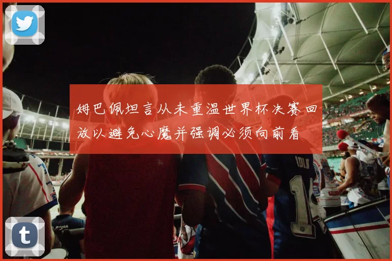 姆巴佩坦言从未重温世界杯决赛回放以避免心魔并强调必须向前看