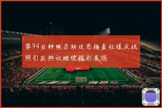 第94分钟绝杀助攻恩梅查社媒庆祝照引发热议继续精彩表现