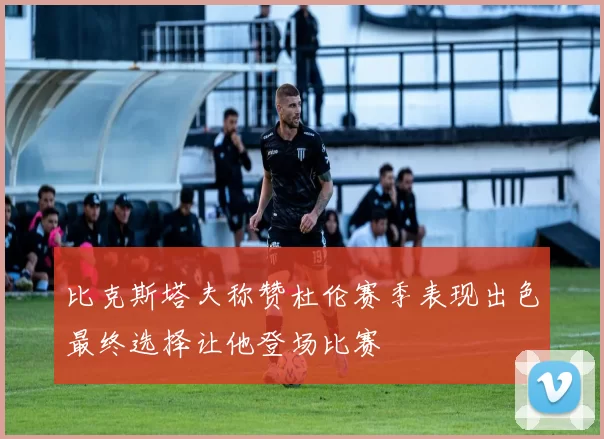 比克斯塔夫称赞杜伦赛季表现出色最终选择让他登场比赛