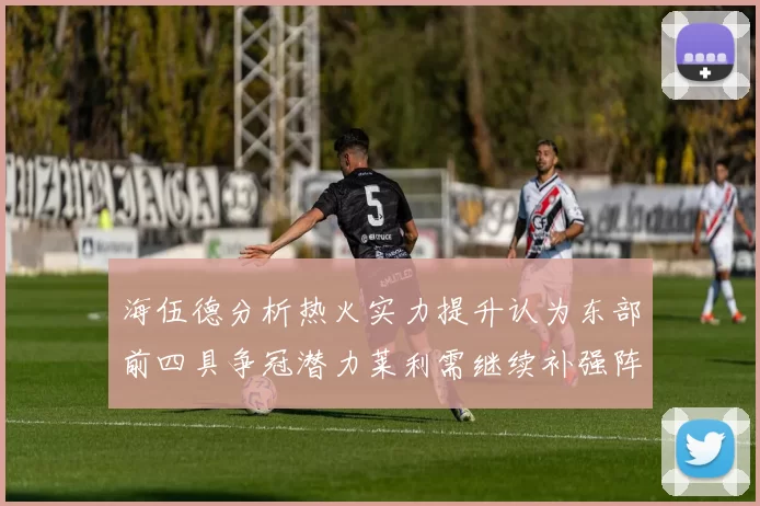 海伍德分析热火实力提升认为东部前四具争冠潜力莱利需继续补强阵容