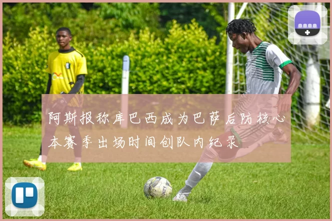 阿斯报称库巴西成为巴萨后防核心本赛季出场时间创队内纪录