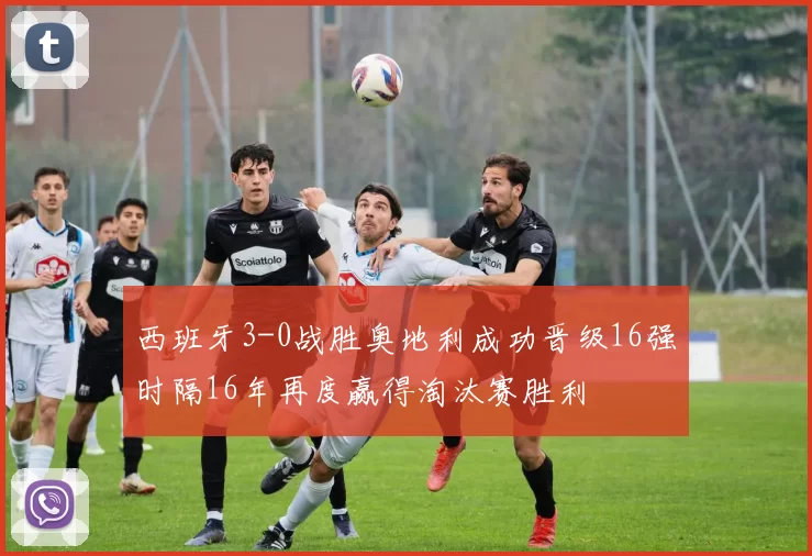 西班牙3-0战胜奥地利成功晋级16强时隔16年再度赢得淘汰赛胜利