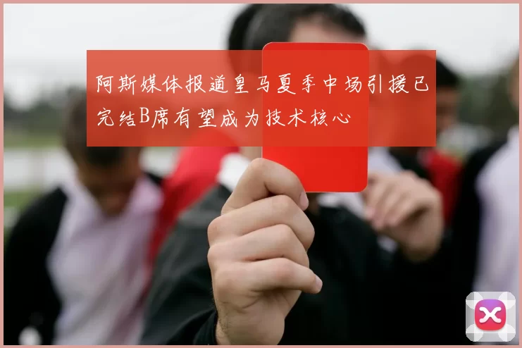 阿斯媒体报道皇马夏季中场引援已完结B席有望成为技术核心