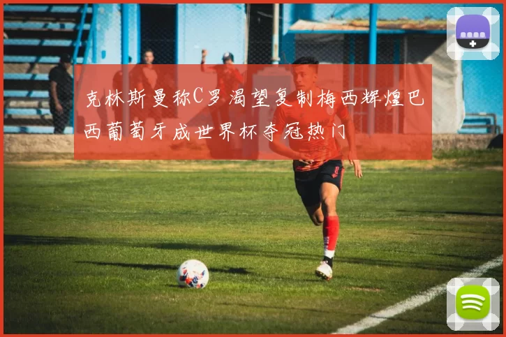 克林斯曼称C罗渴望复制梅西辉煌巴西葡萄牙成世界杯夺冠热门