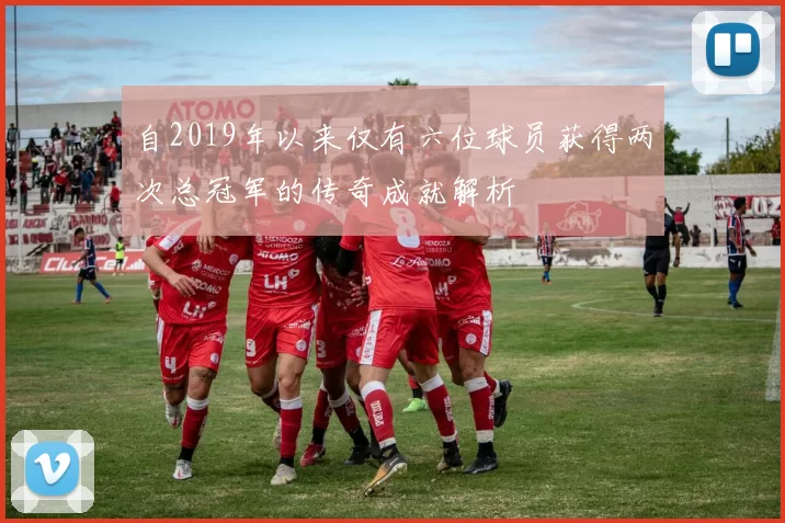 自2019年以来仅有六位球员获得两次总冠军的传奇成就解析