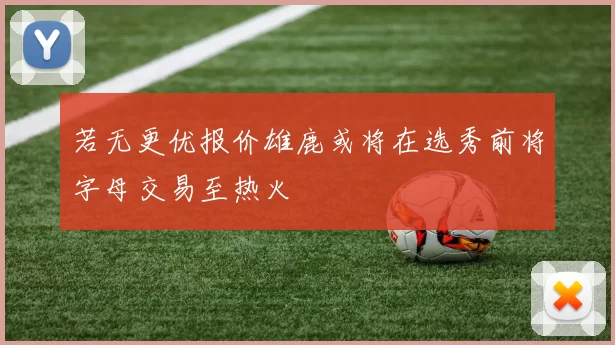 若无更优报价雄鹿或将在选秀前将字母交易至热火