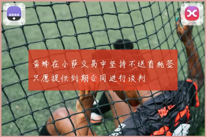 黄蜂在小萨交易中坚持不送首轮签只愿提供到期合同进行谈判