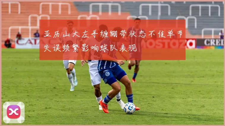 亚历山大左手缠绷带状态不佳单节失误频繁影响球队表现