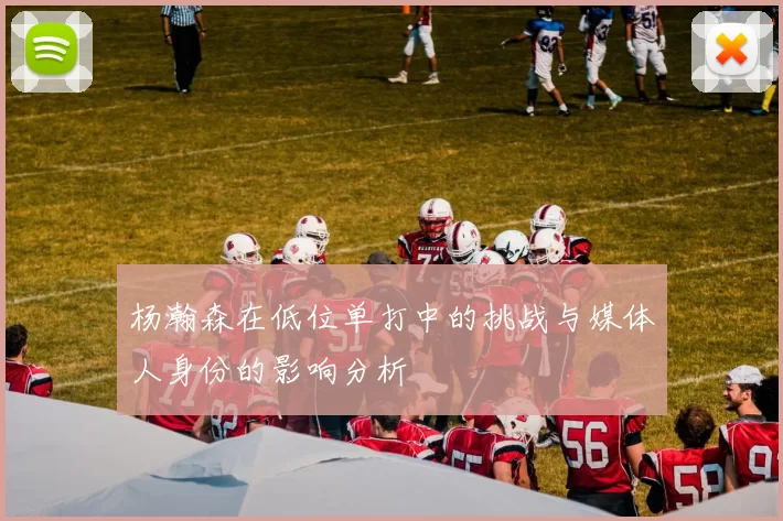杨瀚森在低位单打中的挑战与媒体人身份的影响分析