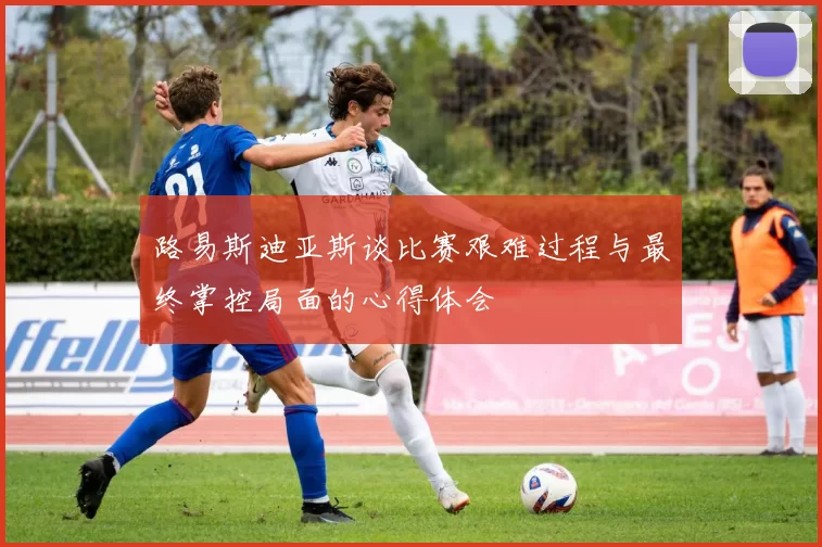 路易斯迪亚斯谈比赛艰难过程与最终掌控局面的心得体会