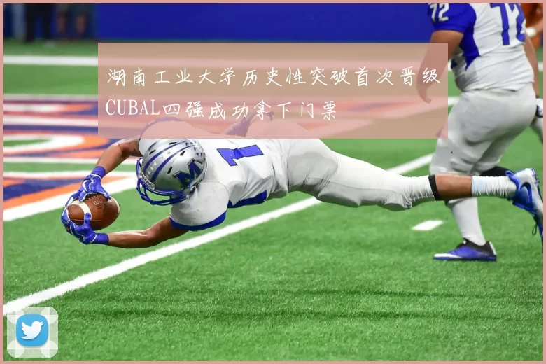 湖南工业大学历史性突破首次晋级CUBAL四强成功拿下门票