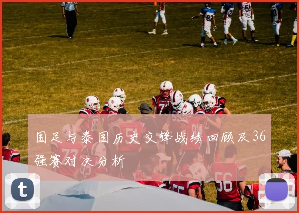 国足与泰国历史交锋战绩回顾及36强赛对决分析