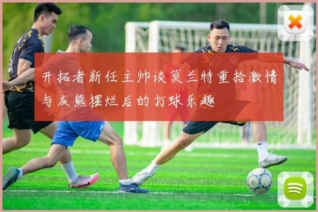 开拓者新任主帅谈莫兰特重拾激情与灰熊摆烂后的打球乐趣