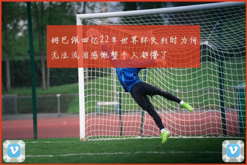 姆巴佩回忆22年世界杯失利时为何无法流泪感慨整个人都懵了