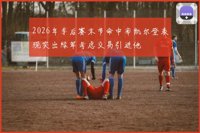 2026年季后赛末节命中率凯尔登表现突出绿军考虑交易引进他