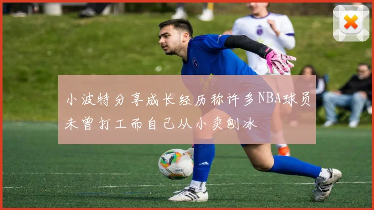 小波特分享成长经历称许多NBA球员未曾打工而自己从小卖刨冰